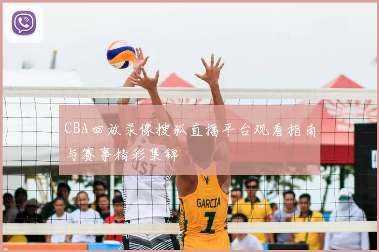 CBA回放录像搜狐直播平台观看指南与赛事精彩集锦
