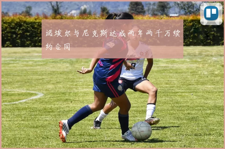 诺埃尔与尼克斯达成两年两千万续约合同
