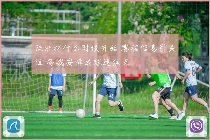 欧洲杯什么时候开始 赛程信息引关注 备战安排成球迷焦点
