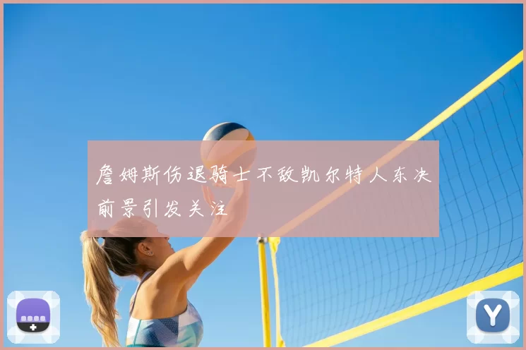 詹姆斯伤退骑士不敌凯尔特人东决前景引发关注