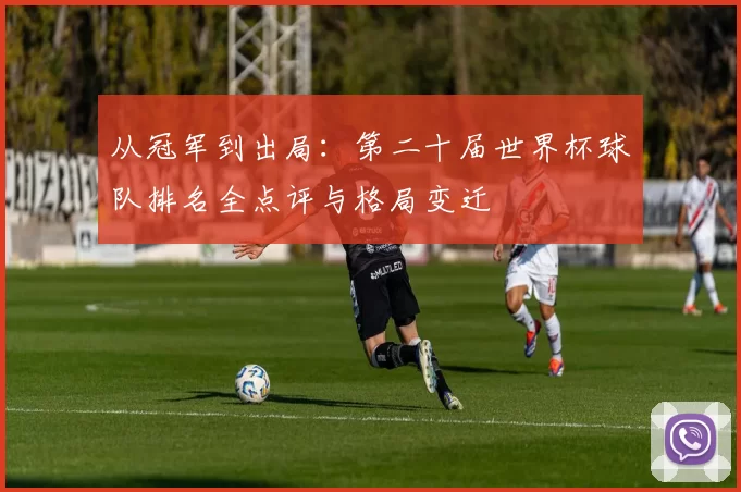 从冠军到出局：第二十届世界杯球队排名全点评与格局变迁