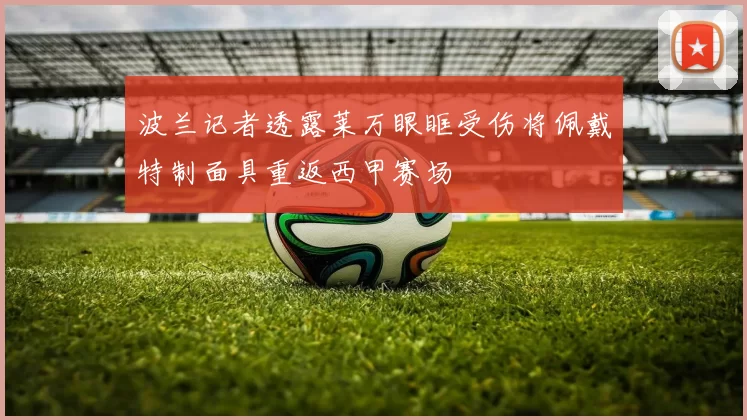波兰记者透露莱万眼眶受伤将佩戴特制面具重返西甲赛场