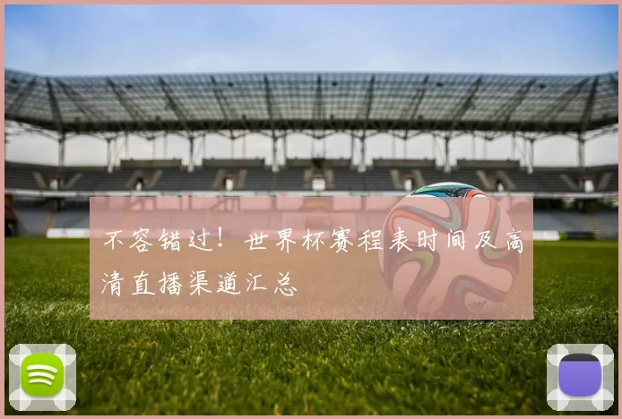 不容错过!世界杯赛程表时间及高清直播渠道汇总