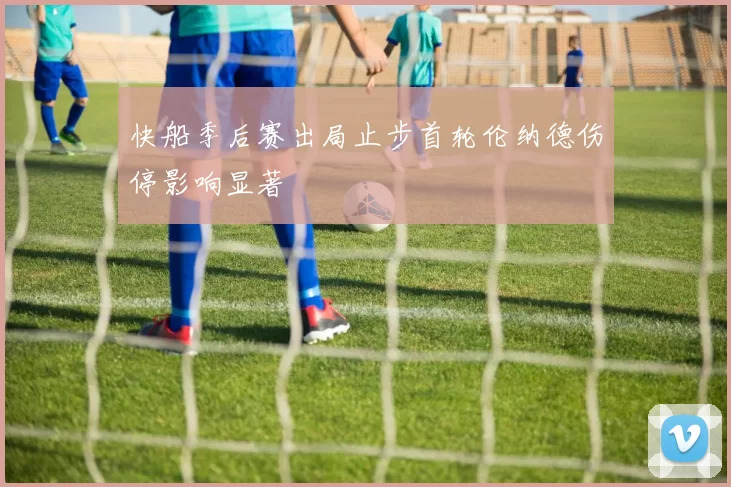 快船季后赛出局止步首轮伦纳德伤停影响显著