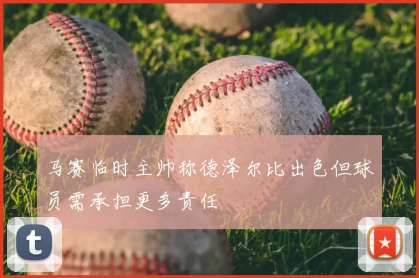 马赛临时主帅称德泽尔比出色但球员需承担更多责任