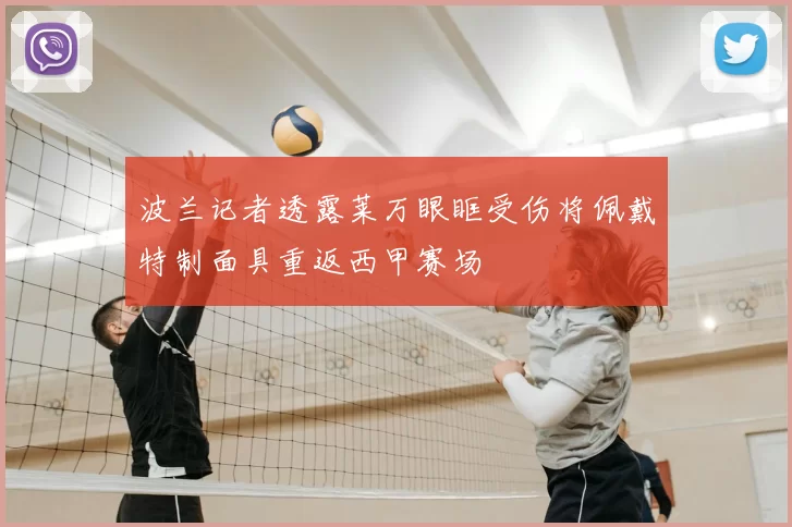 波兰记者透露莱万眼眶受伤将佩戴特制面具重返西甲赛场