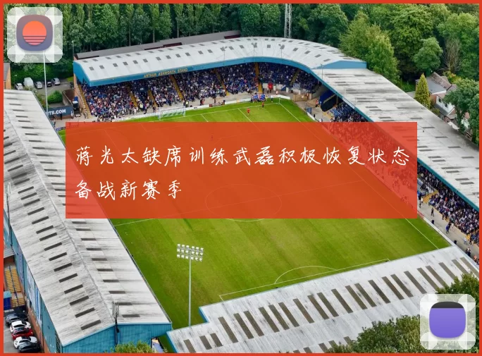 蒋光太缺席训练武磊积极恢复状态备战新赛季