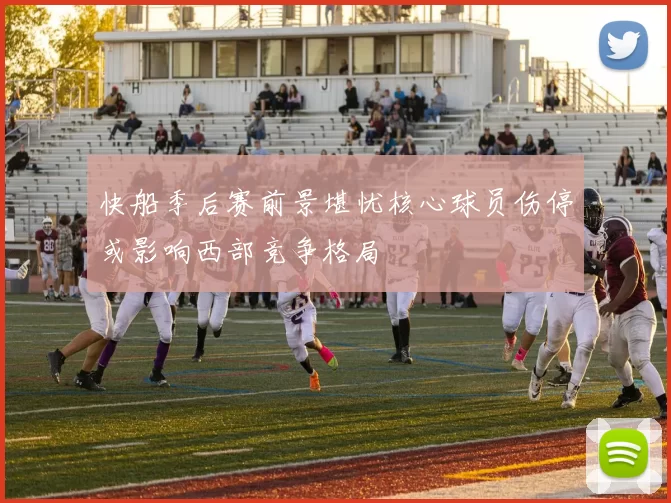快船季后赛前景堪忧核心球员伤停或影响西部竞争格局