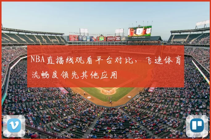 NBA直播线观看平台对比,飞速体育流畅度领先其他应用