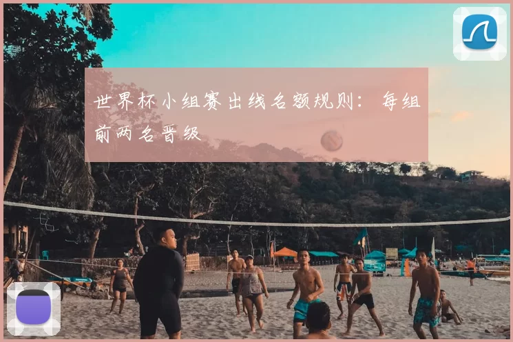 世界杯小组赛出线名额规则:每组前两名晋级