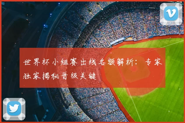 世界杯小组赛出线名额解析:专家独家揭秘晋级关键