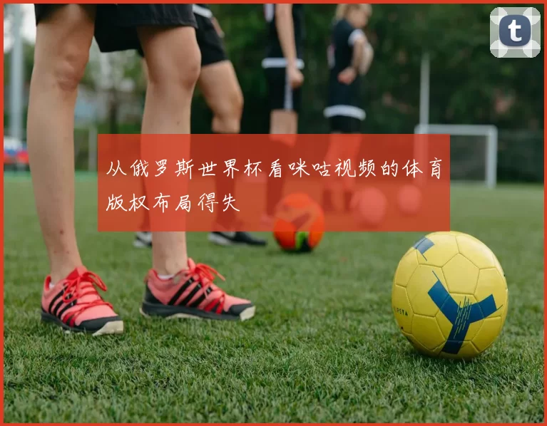 从俄罗斯世界杯看咪咕视频的体育版权布局得失